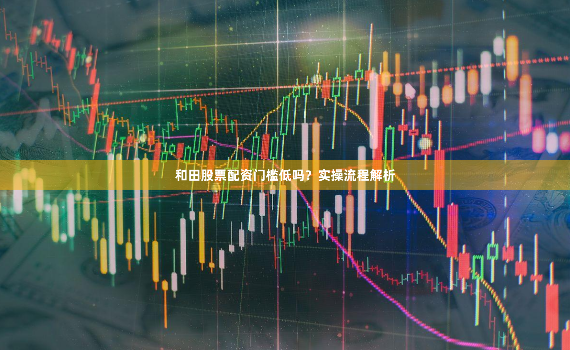 和田股票配资门槛低吗?实操流程解析